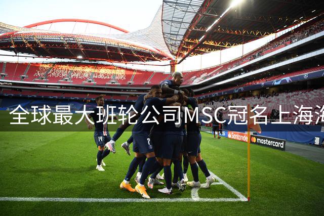 全球最大班轮公司MSC冠名上海海港足球俱乐部“比赛日”！航运企业投资体育IP的背后到底在下一盘什么大棋？