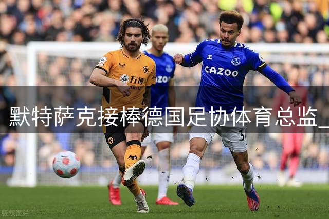 默特萨克接棒德国足协体育总监 将主导青训体系改革与国家队建设